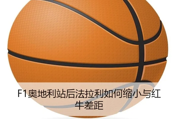 F1奥地利站后法拉利如何缩小与红牛差距